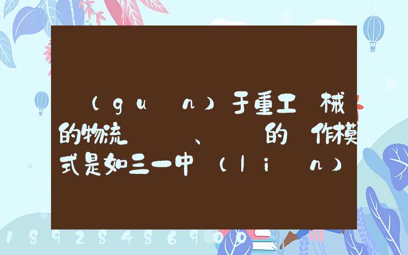 關(guān)于重工機械的物流運輸、倉儲的運作模式是如三一中聯(lián)等。